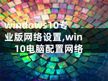 windows10專業(yè)版網(wǎng)絡(luò)設(shè)置,win10電腦配置網(wǎng)絡(luò)