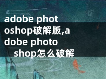 adobe photoshop破解版,adobe photoshop怎么破解