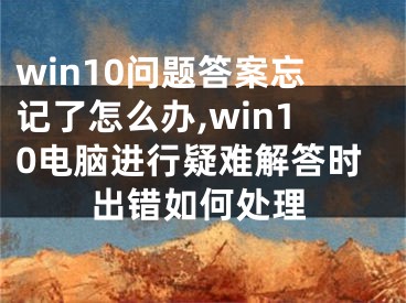 win10問題答案忘記了怎么辦,win10電腦進行疑難解答時出錯如何處理