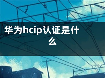 華為hcip認(rèn)證是什么