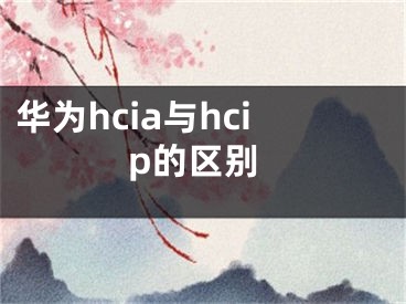 華為hcia與hcip的區(qū)別