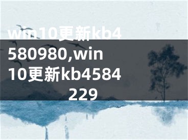 win10更新kb4580980,win10更新kb4584229