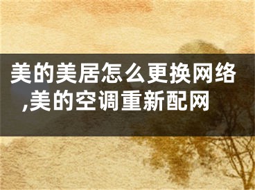 美的美居怎么更換網(wǎng)絡(luò),美的空調(diào)重新配網(wǎng)