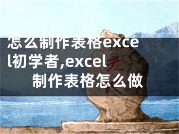 怎么制作表格excel初學(xué)者,excel制作表格怎么做