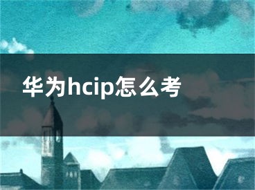 華為hcip怎么考