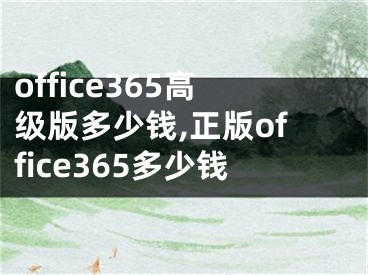 office365高級(jí)版多少錢,正版office365多少錢