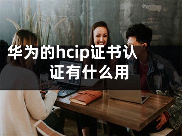 華為的hcip證書認(rèn)證有什么用