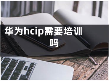 華為hcip需要培訓(xùn)嗎