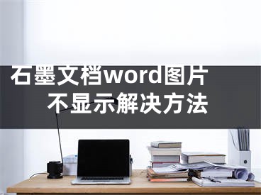 石墨文檔word圖片不顯示解決方法