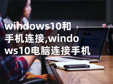 windows10和手機(jī)連接,windows10電腦連接手機(jī)