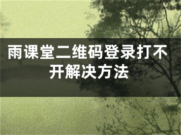 雨課堂二維碼登錄打不開解決方法