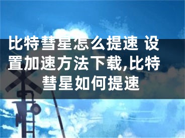 比特彗星怎么提速 設置加速方法下載,比特彗星如何提速