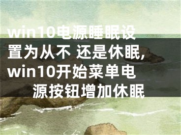 win10電源睡眠設(shè)置為從不 還是休眠,win10開始菜單電源按鈕增加休眠