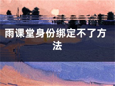 雨課堂身份綁定不了方法