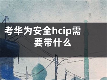 考華為安全hcip需要帶什么