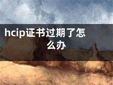 hcip證書過期了怎么辦