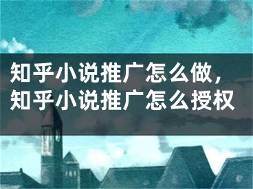 知乎小說推廣怎么做，知乎小說推廣怎么授權(quán)