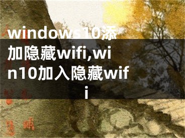 windows10添加隱藏wifi,win10加入隱藏wifi