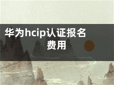 華為hcip認(rèn)證報(bào)名費(fèi)用