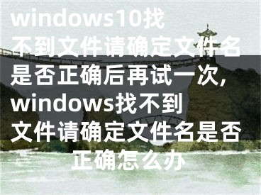 windows10找不到文件請確定文件名是否正確后再試一次,windows找不到文件請確定文件名是否正確怎么辦