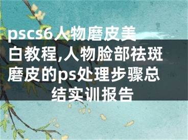 pscs6人物磨皮美白教程,人物臉部祛斑磨皮的ps處理步驟總結(jié)實(shí)訓(xùn)報(bào)告