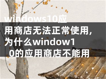 windows10應(yīng)用商店無法正常使用,為什么window10的應(yīng)用商店不能用