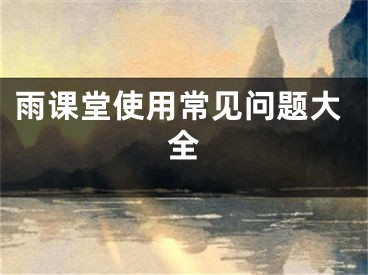 雨課堂使用常見(jiàn)問(wèn)題大全