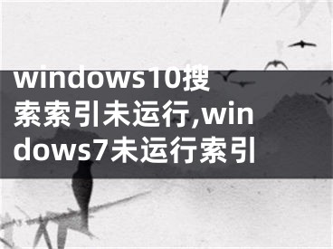 windows10搜索索引未運(yùn)行,windows7未運(yùn)行索引