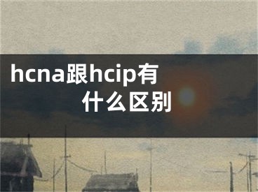 hcna跟hcip有什么區(qū)別