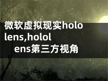 微軟虛擬現(xiàn)實hololens,hololens第三方視角