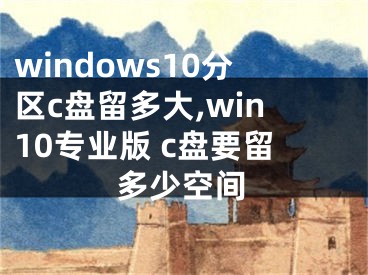 windows10分區(qū)c盤留多大,win10專業(yè)版 c盤要留多少空間