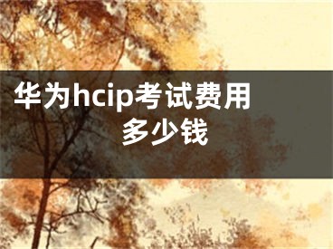 華為hcip考試費(fèi)用多少錢