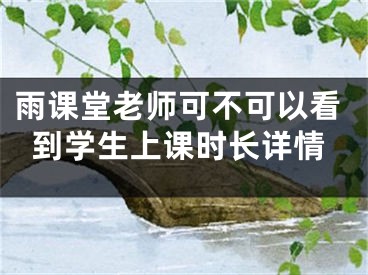 雨課堂老師可不可以看到學(xué)生上課時(shí)長(zhǎng)詳情