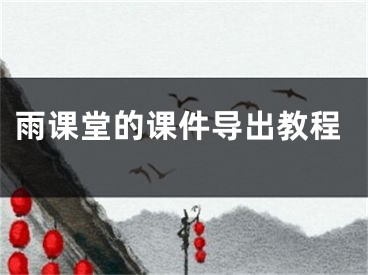 雨課堂的課件導(dǎo)出教程