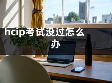 hcip考試沒過怎么辦