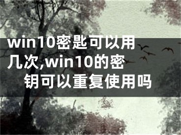 win10密匙可以用幾次,win10的密鑰可以重復(fù)使用嗎