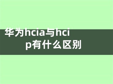 華為hcia與hcip有什么區(qū)別