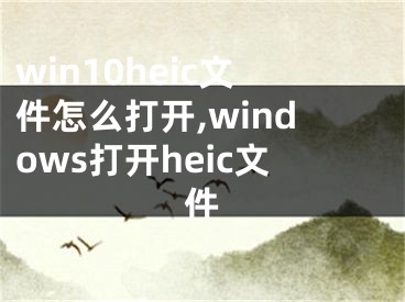 win10heic文件怎么打開,windows打開heic文件