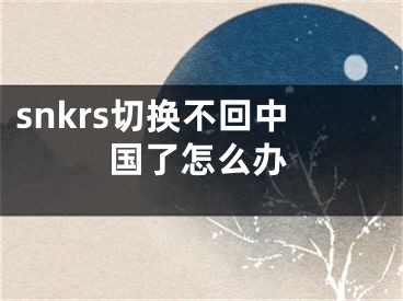 snkrs切換不回中國了怎么辦