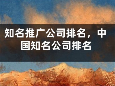 知名推廣公司排名，中國知名公司排名