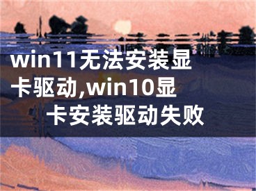 win11無(wú)法安裝顯卡驅(qū)動(dòng),win10顯卡安裝驅(qū)動(dòng)失敗