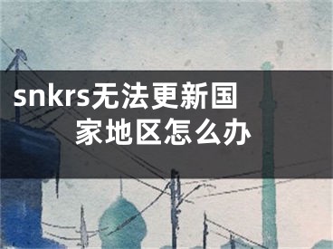 snkrs無法更新國家地區(qū)怎么辦