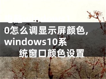 電腦windows10怎么調(diào)顯示屏顏色,windows10系統(tǒng)窗口顏色設(shè)置