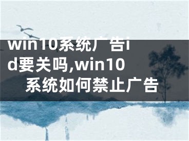 win10系統(tǒng)廣告id要關(guān)嗎,win10系統(tǒng)如何禁止廣告