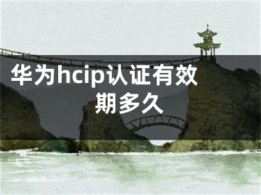 華為hcip認(rèn)證有效期多久