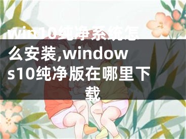 win10純凈系統(tǒng)怎么安裝,windows10純凈版在哪里下載