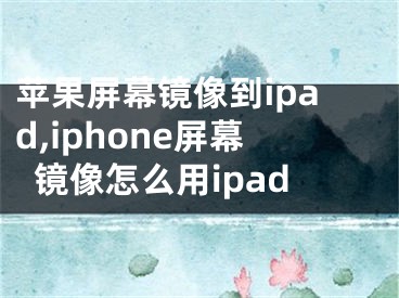 蘋果屏幕鏡像到ipad,iphone屏幕鏡像怎么用ipad