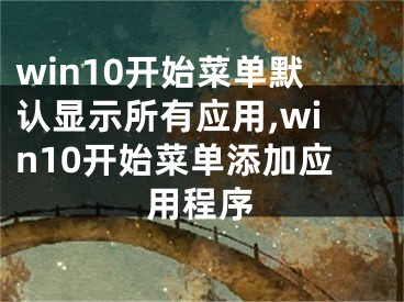 win10開始菜單默認(rèn)顯示所有應(yīng)用,win10開始菜單添加應(yīng)用程序