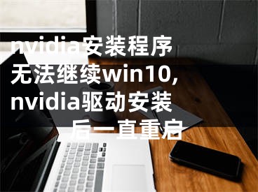 nvidia安裝程序無法繼續(xù)win10,nvidia驅(qū)動(dòng)安裝后一直重啟