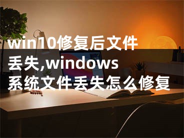 win10修復(fù)后文件丟失,windows系統(tǒng)文件丟失怎么修復(fù)